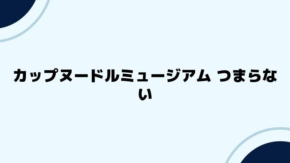 カップヌードルミュージアム つまらないと感じた改善方法